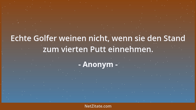 Anonym - Echte Golfer weinen nicht, wenn sie den Stand zum vierten Putt einnehmen....
