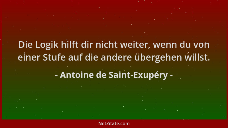 Antoine de Saint-Exupéry - Die Logik hilft dir nicht weiter, wenn du von einer Stufe auf die andere übergehen willst....