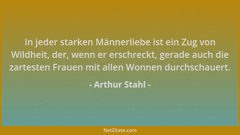 Arthur Stahl - In jeder starken Männerliebe ist ein Zug von Wildheit, der, wenn er erschreckt, gerade auch die zartesten Fr...