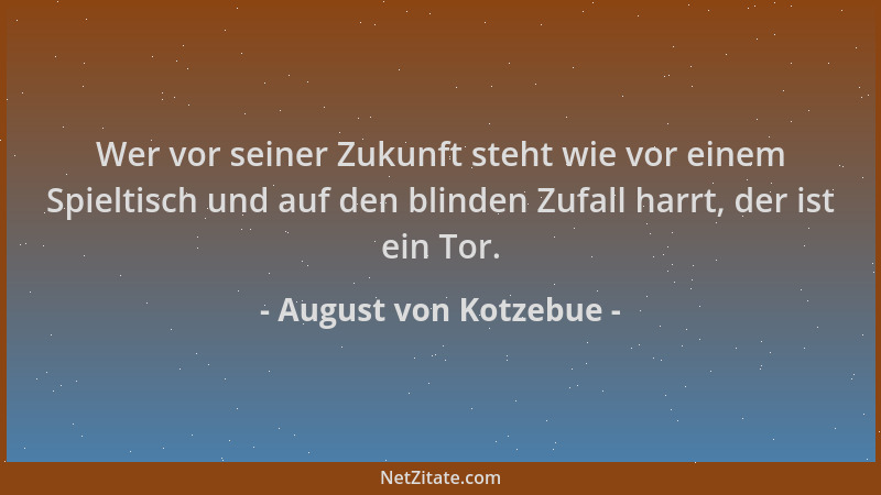August von Kotzebue - Wer vor seiner Zukunft steht wie vor einem Spieltisch und auf den blinden Zufall harrt, der ist ein T...
