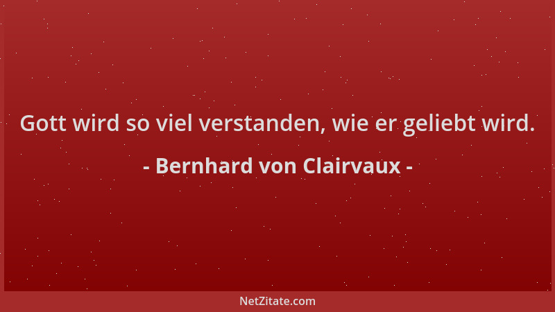 Bernhard von Clairvaux - Gott wird so viel verstanden, wie er geliebt wird....
