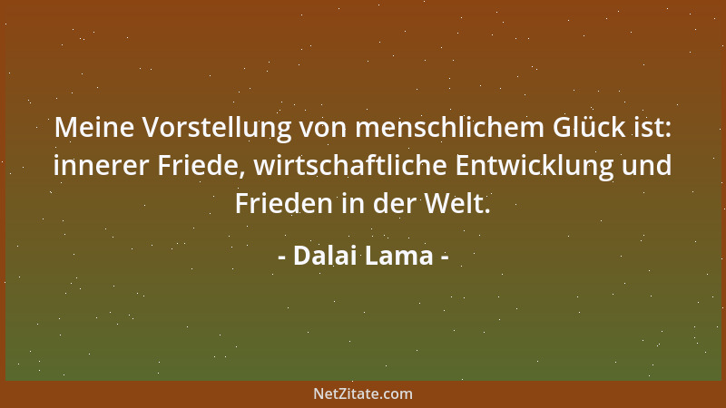 Dalai Lama - Meine Vorstellung von menschlichem Glück ist: innerer Friede, wirtschaftliche Entwicklung und Frieden in der W...