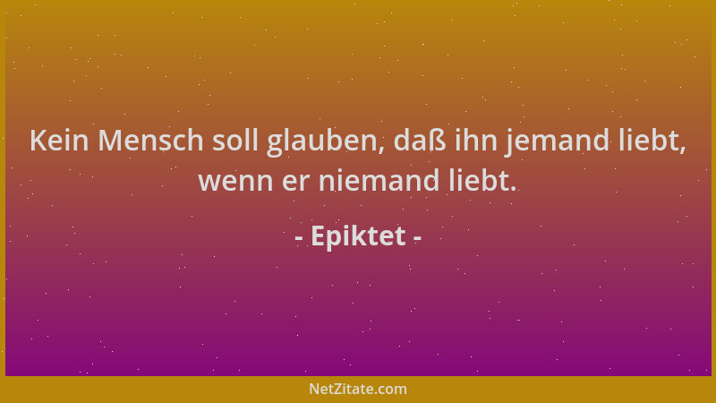 Epiktet - Kein Mensch soll glauben, daß ihn jemand liebt, wenn er niemand liebt....