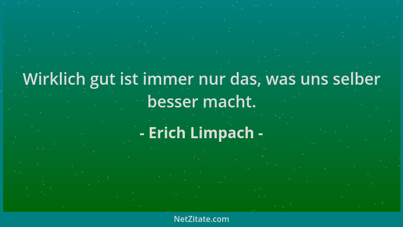 Erich Limpach - Wirklich gut ist immer nur das, was uns selber besser macht....