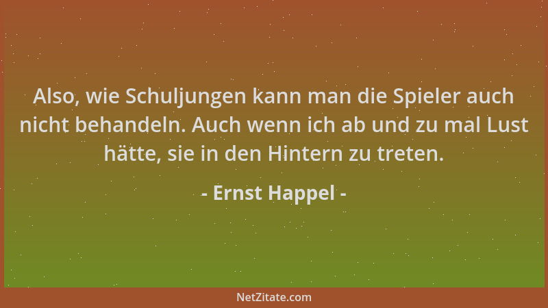 Ernst Happel - Also, wie Schuljungen kann man die Spieler auch nicht behandeln. Auch wenn ich ab und zu mal Lust hätte, sie...