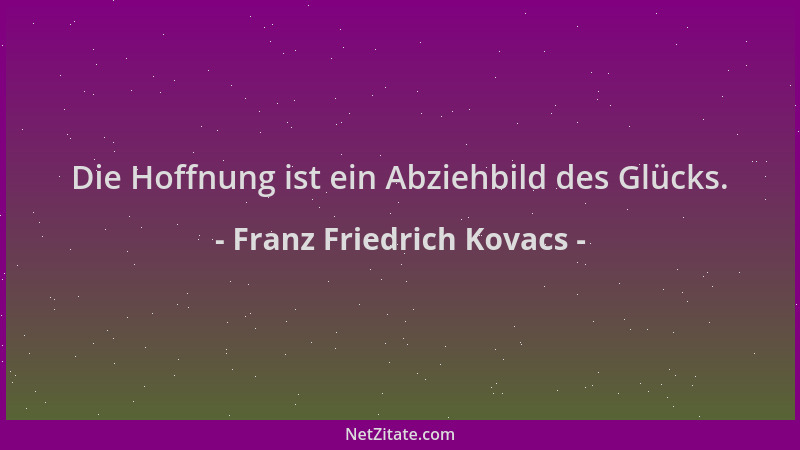 Franz Friedrich Kovacs - Die Hoffnung ist ein Abziehbild des Glücks....