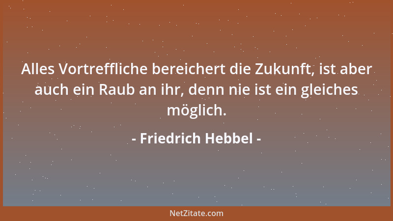 Friedrich Hebbel - Alles Vortreffliche bereichert die Zukunft, ist aber auch ein Raub an ihr, denn nie ist ein gleiches mög...