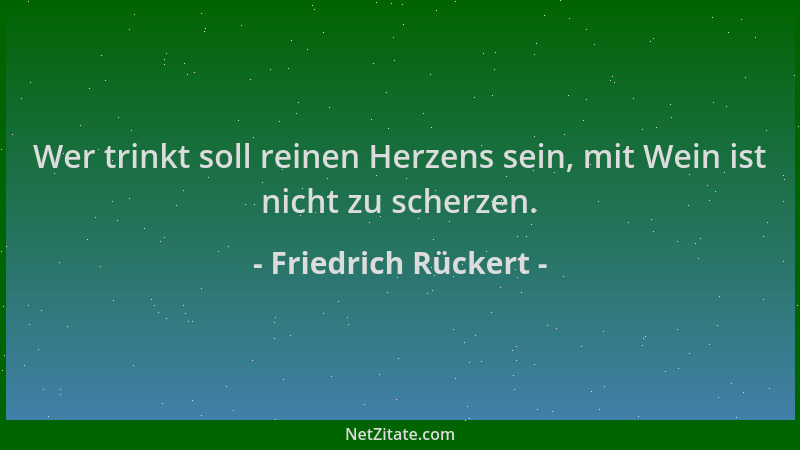 Friedrich Rückert - Wer trinkt soll reinen Herzens sein, mit Wein ist nicht zu scherzen....