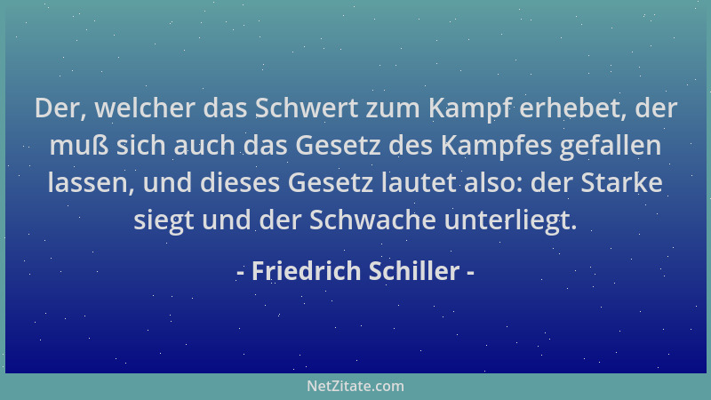 Friedrich Schiller - Der, welcher das Schwert zum Kampf erhebet, der muß sich auch das Gesetz des Kampfes gefallen lassen,...