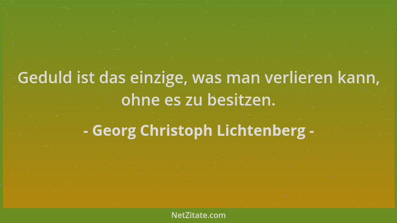 Georg Christoph Lichtenberg - Geduld ist das einzige, was man verlieren kann, ohne es zu besitzen....
