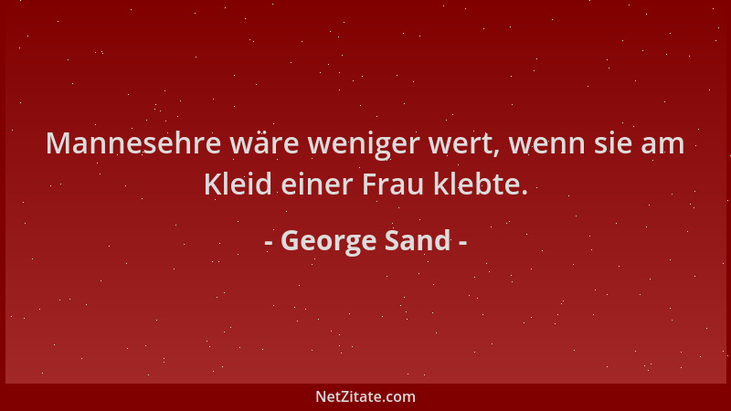 George Sand - Mannesehre wäre weniger wert, wenn sie am Kleid einer Frau klebte....