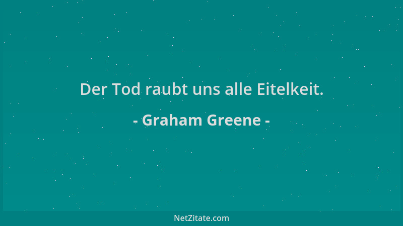 Graham Greene - Der Tod raubt uns alle Eitelkeit....