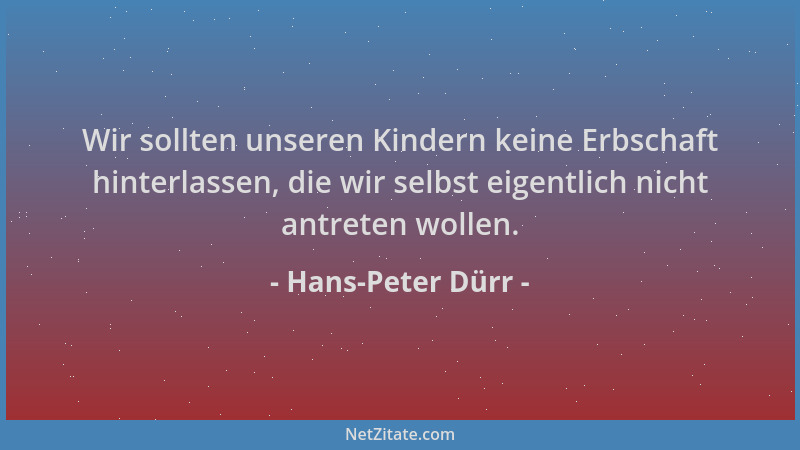 Hans-Peter Dürr - Wir sollten unseren Kindern keine Erbschaft hinterlassen, die wir selbst eigentlich nicht antreten wollen...