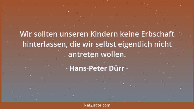 Hans-Peter Dürr - Wir sollten unseren Kindern keine Erbschaft hinterlassen, die wir selbst eigentlich nicht antreten wollen...