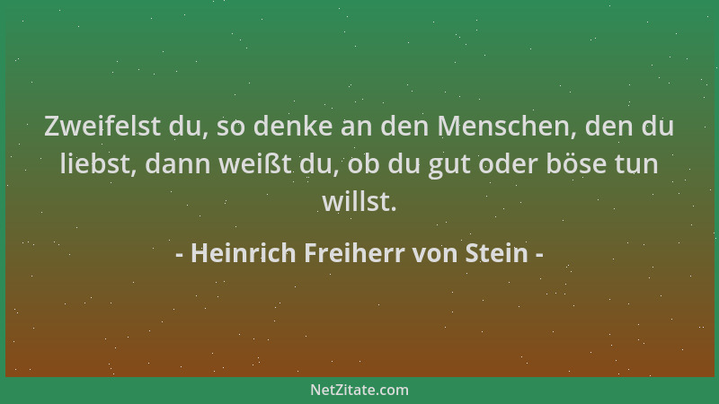 Heinrich Freiherr von Stein - Zweifelst du, so denke an den Menschen, den du liebst, dann weißt du, ob du gut oder böse tun...