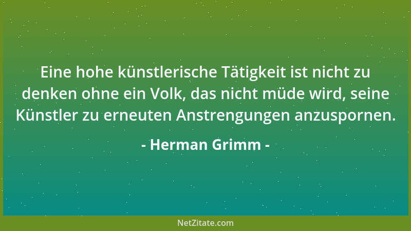 Herman Grimm - Eine hohe künstlerische Tätigkeit ist nicht zu denken ohne ein Volk, das nicht müde wird, seine Künstler zu...