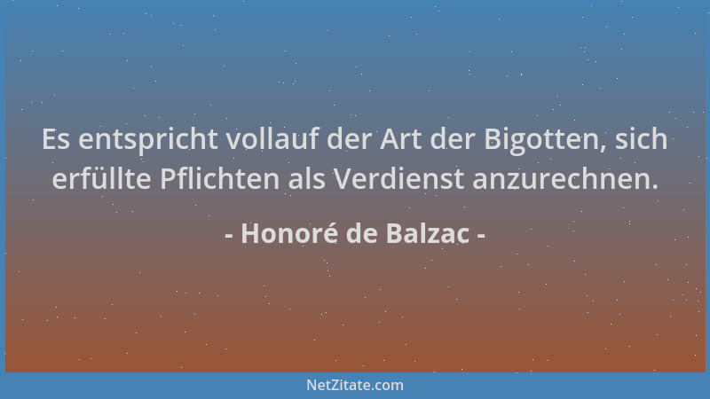 Honoré de Balzac - Es entspricht vollauf der Art der Bigotten, sich erfüllte Pflichten als Verdienst anzurechnen....