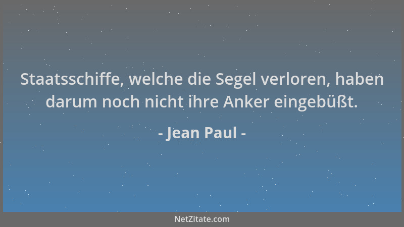 Jean Paul - Staatsschiffe, welche die Segel verloren, haben darum noch nicht ihre Anker eingebüßt....