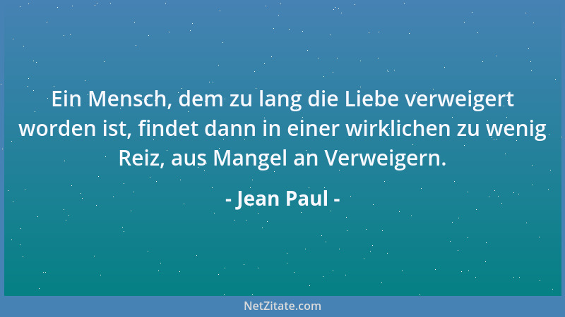 Jean Paul - Ein Mensch, dem zu lang die Liebe verweigert worden ist, findet dann in einer wirklichen zu wenig Reiz, aus Man...