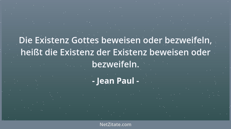 Jean Paul - Die Existenz Gottes beweisen oder bezweifeln, heißt die Existenz der Existenz beweisen oder bezweifeln....