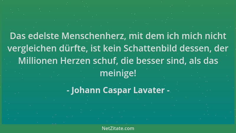 Johann Caspar Lavater - Das edelste Menschenherz, mit dem ich mich nicht vergleichen dürfte, ist kein Schattenbild dessen,...