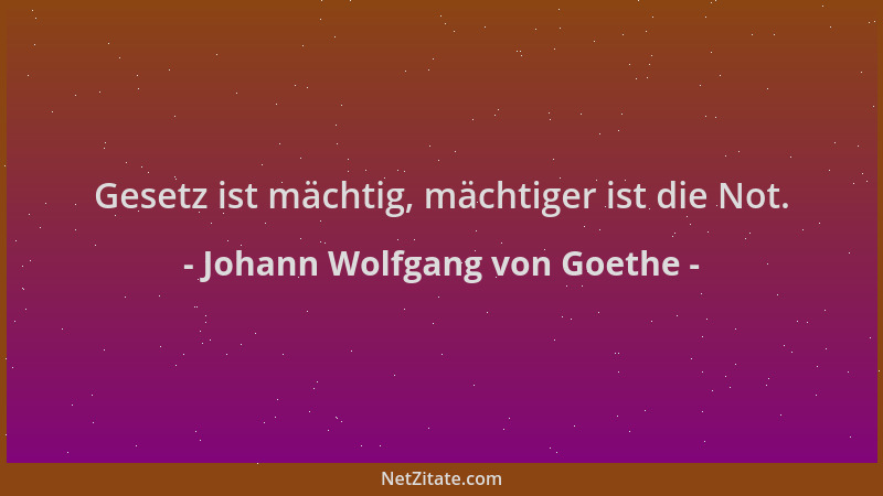 Johann Wolfgang von Goethe - Gesetz ist mächtig, mächtiger ist die Not....