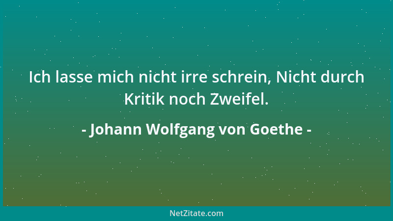 Johann Wolfgang von Goethe - Ich lasse mich nicht irre schrein, Nicht durch Kritik noch Zweifel....