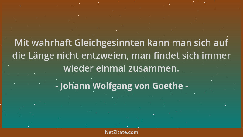 Johann Wolfgang von Goethe - Mit wahrhaft Gleichgesinnten kann man sich auf die Länge nicht entzweien, man findet sich imme...