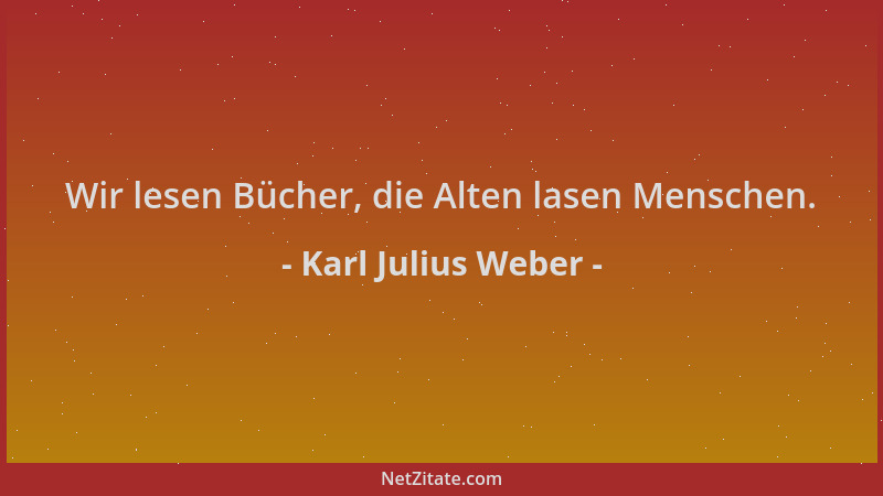 Karl Julius Weber - Wir lesen Bücher, die Alten lasen Menschen....