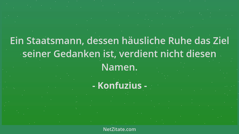 Konfuzius - Ein Staatsmann, dessen häusliche Ruhe das Ziel seiner Gedanken ist, verdient nicht diesen Namen....