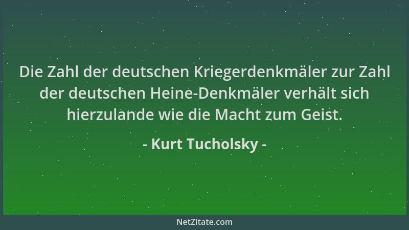 Kurt Tucholsky - Die Zahl der deutschen Kriegerdenkmäler zur Zahl der deutschen Heine-Denkmäler verhält sich hierzulande wi...