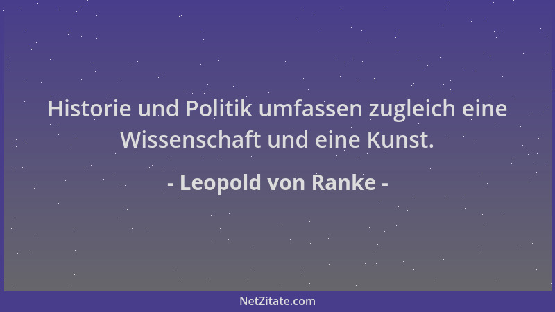 Leopold von Ranke - Historie und Politik umfassen zugleich eine Wissenschaft und eine Kunst....