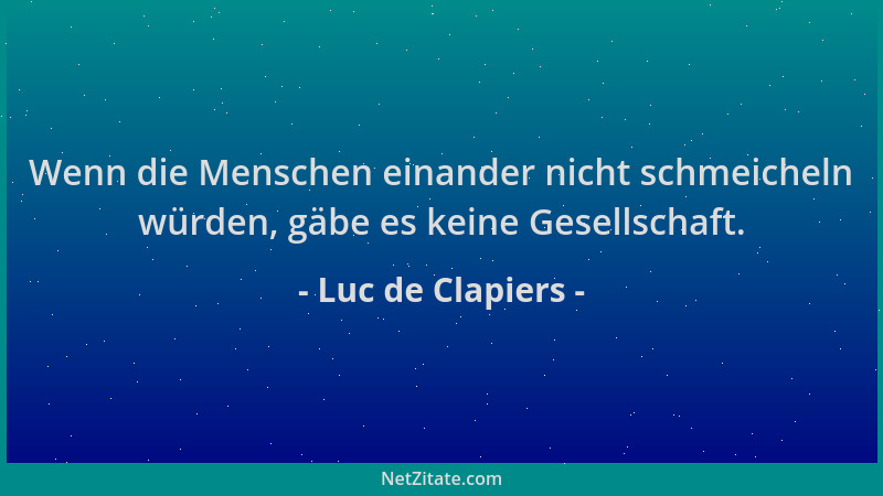 Luc de Clapiers - Wenn die Menschen einander nicht schmeicheln würden, gäbe es keine Gesellschaft....