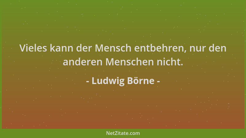 Ludwig Börne - Vieles kann der Mensch entbehren, nur den anderen Menschen nicht....