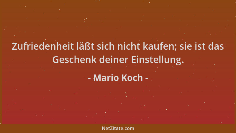 Mario Koch - Zufriedenheit läßt sich nicht kaufen; sie ist das Geschenk deiner Einstellung....