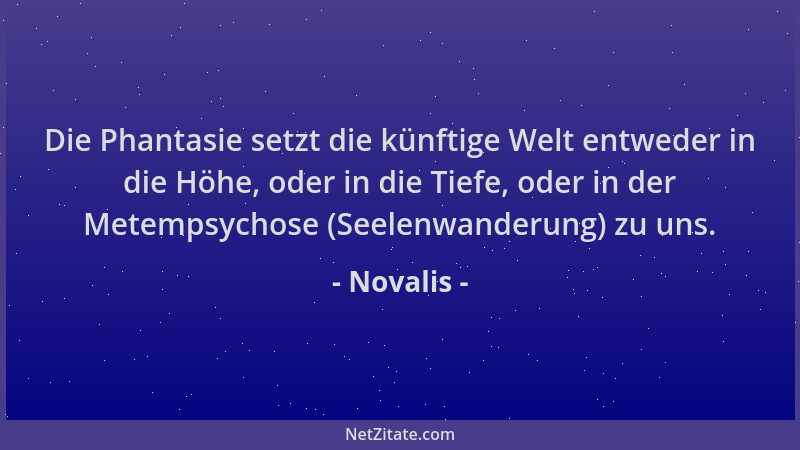 Novalis - Die Phantasie setzt die künftige Welt entweder in die Höhe, oder in die Tiefe, oder in der Metempsychose (Seelenw...