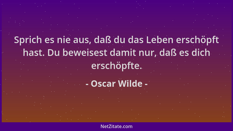 Oscar Wilde - Sprich es nie aus, daß du das Leben erschöpft hast. Du beweisest damit nur, daß es dich erschöpfte....