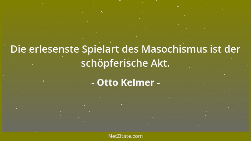 Otto Kelmer - Die erlesenste Spielart des Masochismus ist der schöpferische Akt....