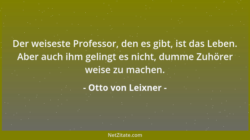 Otto von Leixner - Der weiseste Professor, den es gibt, ist das Leben. Aber auch ihm gelingt es nicht, dumme Zuhörer weise...