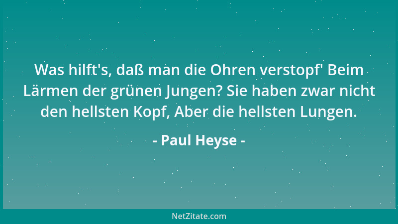 Paul Heyse - Was hilft 's, daß man die Ohren verstopf ' Beim Lärmen der grünen Jungen? Sie haben zwar nicht den hellsten Kopf...
