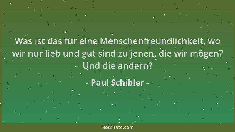 Paul Schibler - Was ist das für eine Menschenfreundlichkeit, wo wir nur lieb und gut sind zu jenen, die wir mögen? Und die...