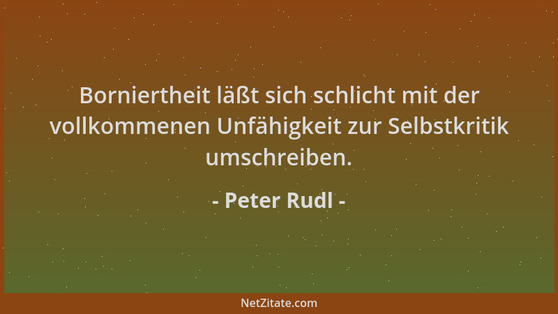 Peter Rudl - Borniertheit läßt sich schlicht mit der vollkommenen Unfähigkeit zur Selbstkritik umschreiben....