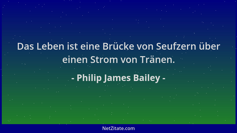 Philip James Bailey - Das Leben ist eine Brücke von Seufzern über einen Strom von Tränen....