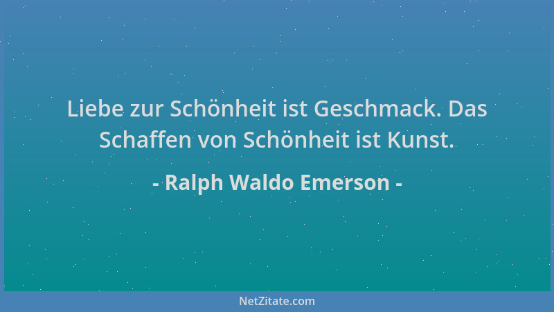 Ralph Waldo Emerson - Liebe zur Schönheit ist Geschmack. Das Schaffen von Schönheit ist Kunst....