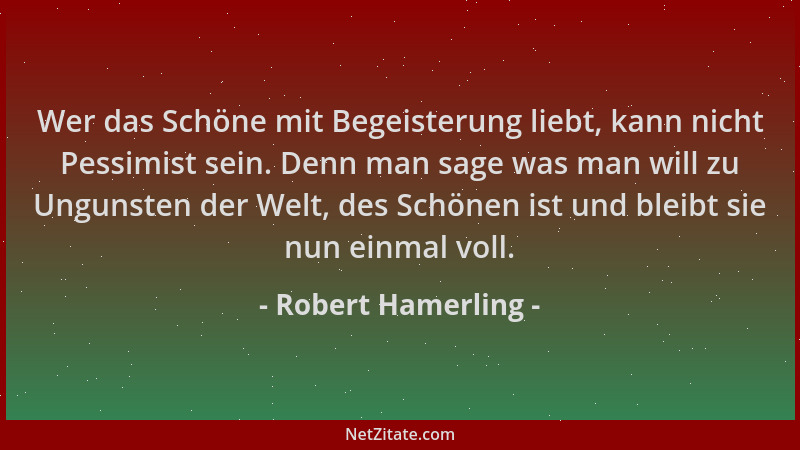 Robert Hamerling - Wer das Schöne mit Begeisterung liebt, kann nicht Pessimist sein. Denn man sage was man will zu Ungunste...