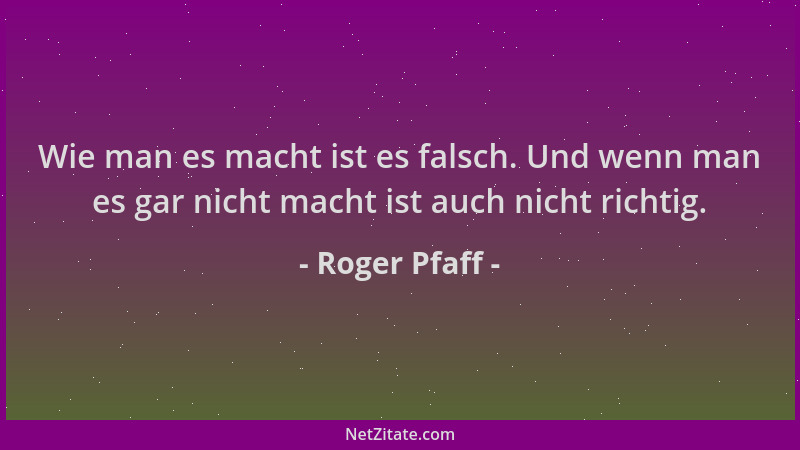 Roger Pfaff - Wie man es macht ist es falsch. Und wenn man es gar nicht macht ist auch nicht richtig....
