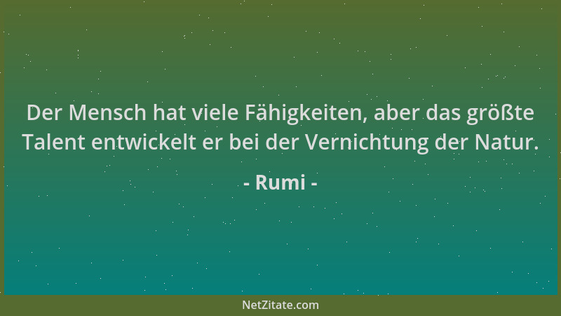 Rumi - Der Mensch hat viele Fähigkeiten, aber das größte Talent entwickelt er bei der Vernichtung der Natur....