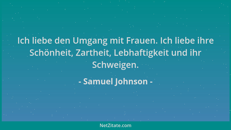 Samuel Johnson - Ich liebe den Umgang mit Frauen. Ich liebe ihre Schönheit, Zartheit, Lebhaftigkeit und ihr Schweigen....