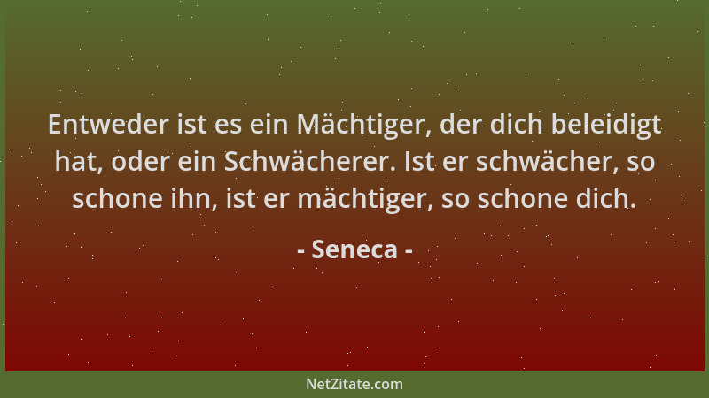 Seneca - Entweder ist es ein Mächtiger, der dich beleidigt hat, oder ein Schwächerer. Ist er schwächer, so schone ihn, ist...