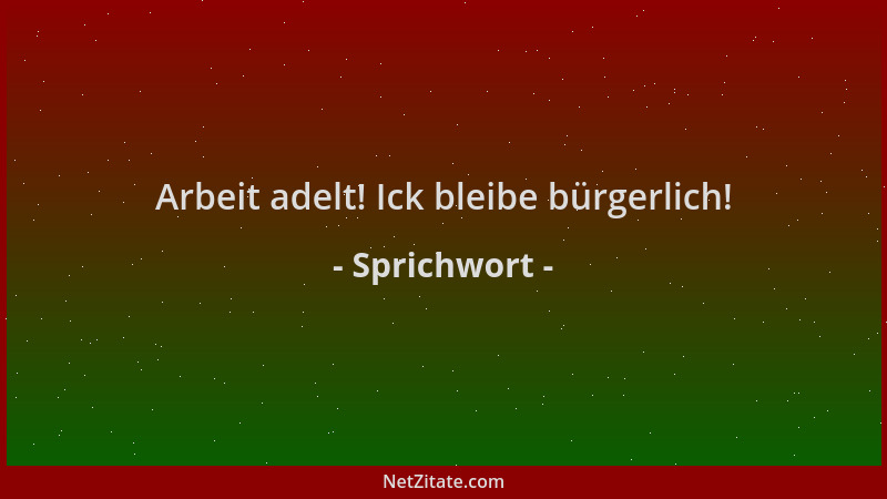 Sprichwort - Arbeit adelt! Ick bleibe bürgerlich!...